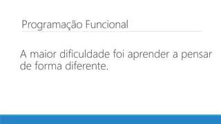 Programação Funcional
A maior dificuldade foi aprender a pensar
de forma diferente.
 