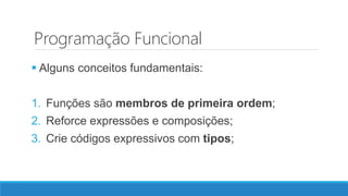 Programação Funcional
 Alguns conceitos fundamentais:
1. Funções são membros de primeira ordem;
2. Reforce expressões e composições;
3. Crie códigos expressivos com tipos;
 