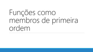 Funções como
membros de primeira
ordem
 