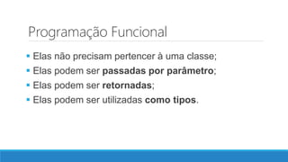 Programação Funcional
 Elas não precisam pertencer à uma classe;
 Elas podem ser passadas por parâmetro;
 Elas podem ser retornadas;
 Elas podem ser utilizadas como tipos.
 