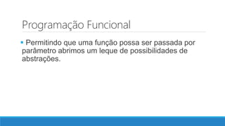 Programação Funcional
 Permitindo que uma função possa ser passada por
parâmetro abrimos um leque de possibilidades de
abstrações.
 