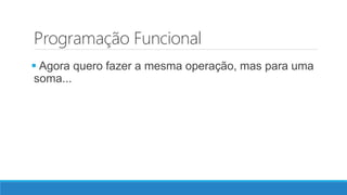 Programação Funcional
 Agora quero fazer a mesma operação, mas para uma
soma...
 