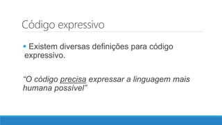 Código expressivo
 Existem diversas definições para código
expressivo.
“O código precisa expressar a linguagem mais
humana possível”
 