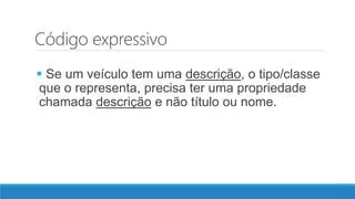 Código expressivo
 Se um veículo tem uma descrição, o tipo/classe
que o representa, precisa ter uma propriedade
chamada descrição e não título ou nome.
 