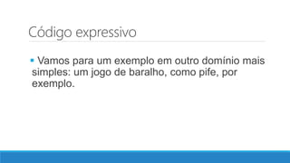 Código expressivo
 Vamos para um exemplo em outro domínio mais
simples: um jogo de baralho, como pife, por
exemplo.
 