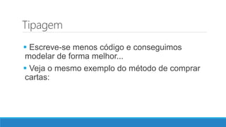 Tipagem
 Escreve-se menos código e conseguimos
modelar de forma melhor...
 Veja o mesmo exemplo do método de comprar
cartas:
 