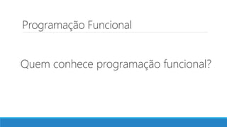 Programação Funcional
Quem conhece programação funcional?
 