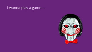 I wanna play a game...
 