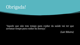 Obrigada!
“Aquele que não tem tempo para cuidar da saúde vai ter que
arrumar tempo para cuidar da doença.”
(Lair Ribeiro)
 