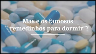 Mas e os famosos
“remedinhos para dormir”?
 