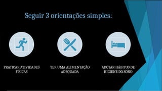 Seguir 3 orientações simples:
PRATICAR ATIVIDADES
FÍSICAS
TER UMA ALIMENTAÇÃO
ADEQUADA
ADOTAR HÁBITOS DE
HIGIENE DO SONO
 