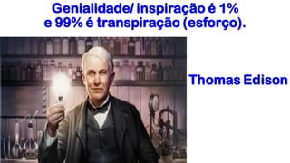 Genialidade/ inspiração é 1%
e 99% é transpiração (esforço).
Thomas Edison
 