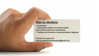 Márcio Melânia
• Economista
• Especialista e Mestre em Gestão Pública
para o Desenvolvimento do Nordeste
• Professor de Economia e Desenvolvimento Regional
Contato: 82 99694 2710
marcio.melania.planejamento@gmail.com
 