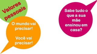 O mundo vai
precisar!
Você vai
precisar!
Sabe tudo o
que a sua
mãe
ensinou em
casa?
 