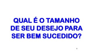 8
QUAL É O TAMANHO
DE SEU DESEJO PARA
SER BEM SUCEDIDO?
 