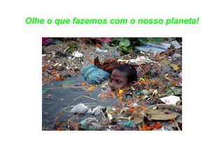 Olhe o que fazemos com o nosso planeta! 