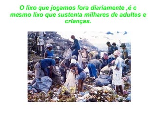 O lixo que jogamos fora diariamente ,é o mesmo lixo que sustenta milhares de adultos e crianças. 