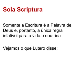 Sola Scriptura
Somente a Escritura é a Palavra de
Deus e, portanto, a única regra
infalível para a vida e doutrina
Vejamos o que Lutero disse:
 