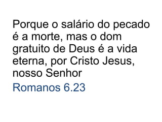 Porque o salário do pecado
é a morte, mas o dom
gratuito de Deus é a vida
eterna, por Cristo Jesus,
nosso Senhor
Romanos 6.23
 