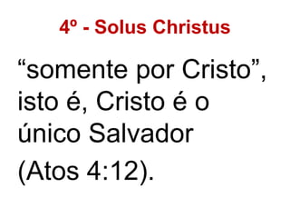 4º - Solus Christus
“somente por Cristo”,
isto é, Cristo é o
único Salvador
(Atos 4:12).
 