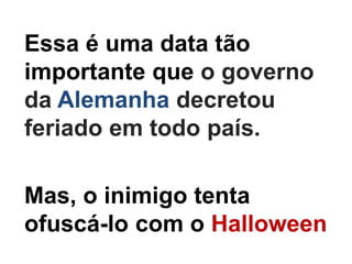 Essa é uma data tão
importante que o governo
da Alemanha decretou
feriado em todo país.
Mas, o inimigo tenta
ofuscá-lo com o Halloween
 