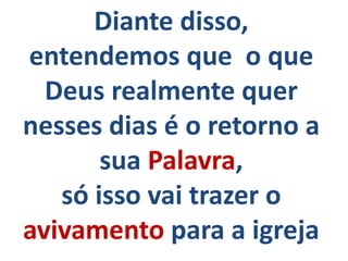 Diante disso,
entendemos que o que
Deus realmente quer
nesses dias é o retorno a
sua Palavra,
só isso vai trazer o
avivamento para a igreja
 