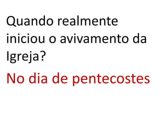 Quando realmente
iniciou o avivamento da
Igreja?
No dia de pentecostes
 