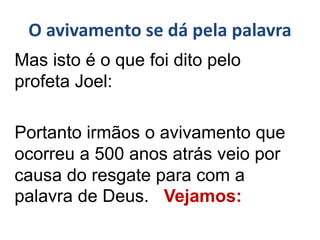O avivamento se dá pela palavra
Mas isto é o que foi dito pelo
profeta Joel:
Portanto irmãos o avivamento que
ocorreu a 500 anos atrás veio por
causa do resgate para com a
palavra de Deus. Vejamos:
 