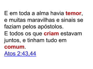 E em toda a alma havia temor,
e muitas maravilhas e sinais se
faziam pelos apóstolos.
E todos os que criam estavam
juntos, e tinham tudo em
comum.
Atos 2:43,44
 