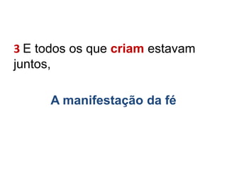 3 E todos os que criam estavam
juntos,
A manifestação da fé
 