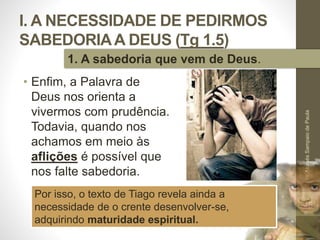 I. A NECESSIDADE DE PEDIRMOS
SABEDORIAA DEUS (Tg 1.5)
• Enfim, a Palavra de
Deus nos orienta a
vivermos com prudência.
Todavia, quando nos
achamos em meio às
aflições é possível que
nos falte sabedoria.
Pr.MoisésSampaiodePaula
15
1. A sabedoria que vem de Deus.
Por isso, o texto de Tiago revela ainda a
necessidade de o crente desenvolver-se,
adquirindo maturidade espiritual.
 