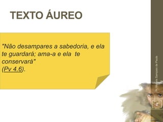 TEXTO ÁUREO
Pr.MoisésSampaiodePaula
2
"Não desampares a sabedoria, e ela
te guardará; ama-a e ela te
conservará"
(Pv 4.6).
 