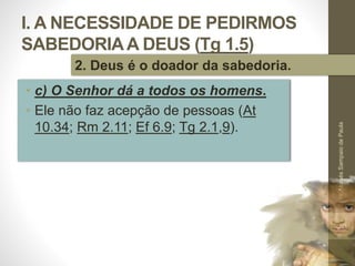 I. A NECESSIDADE DE PEDIRMOS
SABEDORIAA DEUS (Tg 1.5)
• c) O Senhor dá a todos os homens.
• Ele não faz acepção de pessoas (At
10.34; Rm 2.11; Ef 6.9; Tg 2.1,9).
Pr.MoisésSampaiodePaula
20
2. Deus é o doador da sabedoria.
 