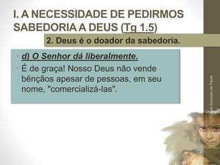 I. A NECESSIDADE DE PEDIRMOS
SABEDORIAA DEUS (Tg 1.5)
• d) O Senhor dá liberalmente.
• É de graça! Nosso Deus não vende
bênçãos apesar de pessoas, em seu
nome, "comercializá-las".
Pr.MoisésSampaiodePaula
21
2. Deus é o doador da sabedoria.
 