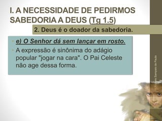I. A NECESSIDADE DE PEDIRMOS
SABEDORIAA DEUS (Tg 1.5)
• e) O Senhor dá sem lançar em rosto.
• A expressão é sinônima do adágio
popular "jogar na cara". O Pai Celeste
não age dessa forma.
Pr.MoisésSampaiodePaula
22
2. Deus é o doador da sabedoria.
 