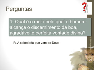 Perguntas
Pr.MoisésSampaiodePaula
26
1. Qual é o meio pelo qual o homem
alcança o discernimento da boa,
agradável e perfeita vontade divina?
R. A sabedoria que vem de Deus
 