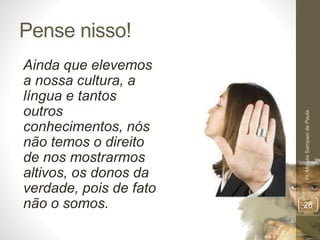 Pense nisso!
Ainda que elevemos
a nossa cultura, a
língua e tantos
outros
conhecimentos, nós
não temos o direito
de nos mostrarmos
altivos, os donos da
verdade, pois de fato
não o somos.
Pr.MoisésSampaiodePaula
28
 