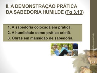 II. A DEMONSTRAÇÃO PRÁTICA
DA SABEDORIA HUMILDE (Tg 3.13)
• 1. A sabedoria colocada em prática.
• 2. A humildade como prática cristã.
• 3. Obras em mansidão de sabedoria.
Pr.MoisésSampaiodePaula
29
 