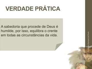 VERDADE PRÁTICA
Pr.MoisésSampaiodePaula
3
A sabedoria que procede de Deus é
humilde, por isso, equilibra o crente
em todas as circunstâncias da vida.
 