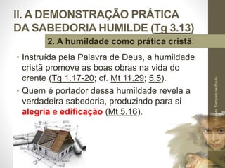 II. A DEMONSTRAÇÃO PRÁTICA
DA SABEDORIA HUMILDE (Tg 3.13)
• Instruída pela Palavra de Deus, a humildade
cristã promove as boas obras na vida do
crente (Tg 1.17-20; cf. Mt 11.29; 5.5).
• Quem é portador dessa humildade revela a
verdadeira sabedoria, produzindo para si
alegria e edificação (Mt 5.16).
Pr.MoisésSampaiodePaula
34
2. A humildade como prática cristã.
 
