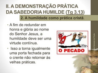 II. A DEMONSTRAÇÃO PRÁTICA
DA SABEDORIA HUMILDE (Tg 3.13)
• A fim de redundar em
honra e glória ao nome
do Senhor Jesus, a
humildade deve ser uma
virtude contínua.
• Isso a torna igualmente
uma porta fechada para
o crente não retornar às
velhas práticas.
Pr.MoisésSampaiodePaula
35
2. A humildade como prática cristã.
 