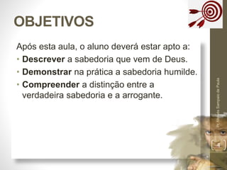 Após esta aula, o aluno deverá estar apto a:
• Descrever a sabedoria que vem de Deus.
• Demonstrar na prática a sabedoria humilde.
• Compreender a distinção entre a
verdadeira sabedoria e a arrogante.
OBJETIVOS
Pr.MoisésSampaiodePaula
4
 