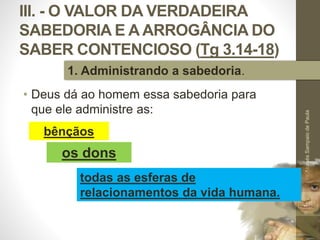 III. - O VALOR DA VERDADEIRA
SABEDORIA E A ARROGÂNCIA DO
SABER CONTENCIOSO (Tg 3.14-18)
• Deus dá ao homem essa sabedoria para
que ele administre as:
Pr.MoisésSampaiodePaula
45
1. Administrando a sabedoria.
os dons
bênçãos
todas as esferas de
relacionamentos da vida humana.
 