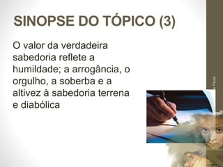 SINOPSE DO TÓPICO (3)
Pr.MoisésSampaiodePaula
55
O valor da verdadeira
sabedoria reflete a
humildade; a arrogância, o
orgulho, a soberba e a
altivez à sabedoria terrena
e diabólica
 