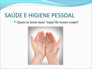 SAÚDE E HIGIENE PESSOAL 
Quais as áreas mais “sujas”do nosso corpo? 
 