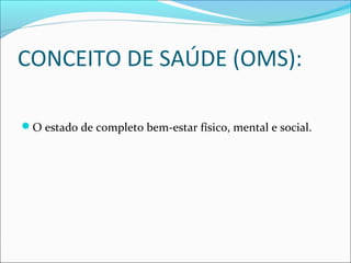 CONCEITO DE SAÚDE (OMS): 
O estado de completo bem-estar físico, mental e social. 
 