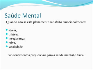 Saúde Mental 
Quando não se está plenamente satisfeito emocionalmente: 
stress, 
tristeza, 
insegurança, 
raiva, 
 ansiedade 
São sentimentos prejudiciais para a saúde mental e física. 
 