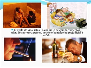 O estilo de vida, isto é, o conjunto de comportamentos 
adotados por uma pessoa, pode ser benéfico ou prejudicial à 
saúde. 
 