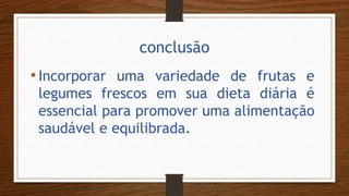 conclusão
•Incorporar uma variedade de frutas e
legumes frescos em sua dieta diária é
essencial para promover uma alimentação
saudável e equilibrada.
 