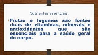 Nutrientes essenciais:
•Frutas e legumes são fontes
ricas de vitaminas, minerais e
antioxidantes que são
essenciais para a saúde geral
do corpo.
 